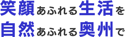 笑顔あふれる生活を自然あふれる奥州で